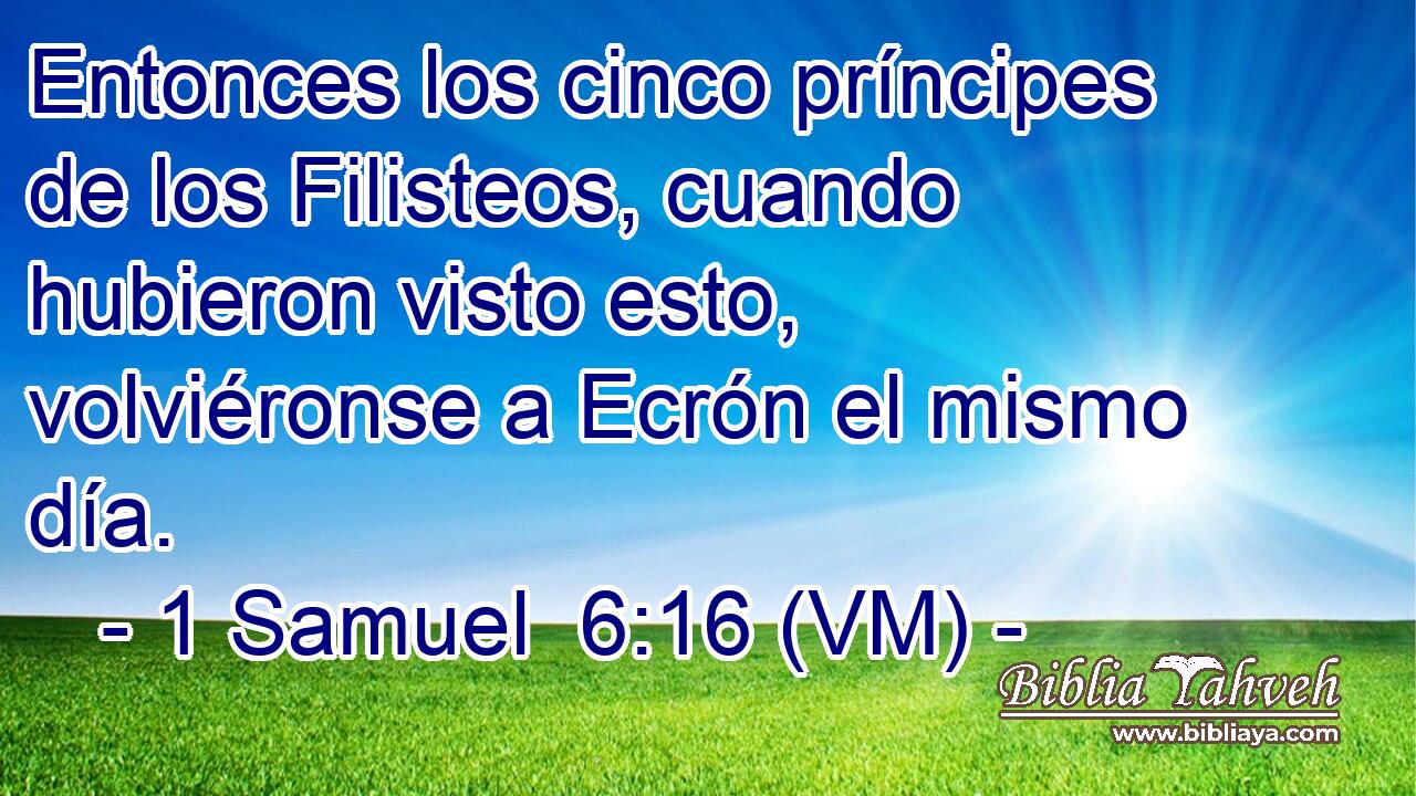  Entonces los cinco príncipes de los Filisteos, cuando hubieron visto esto, volviéronse a Ecrón el mismo día. 