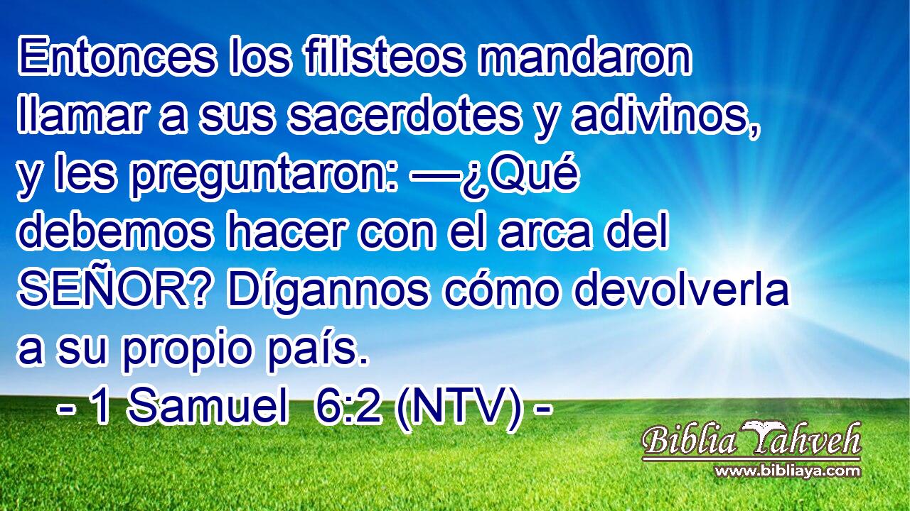 Entonces los filisteos mandaron llamar a sus sacerdotes y adivinos, y les preguntaron: —¿Qué debemos hacer con el arca del SEÑOR? Dígannos cómo devolverla a su propio país.