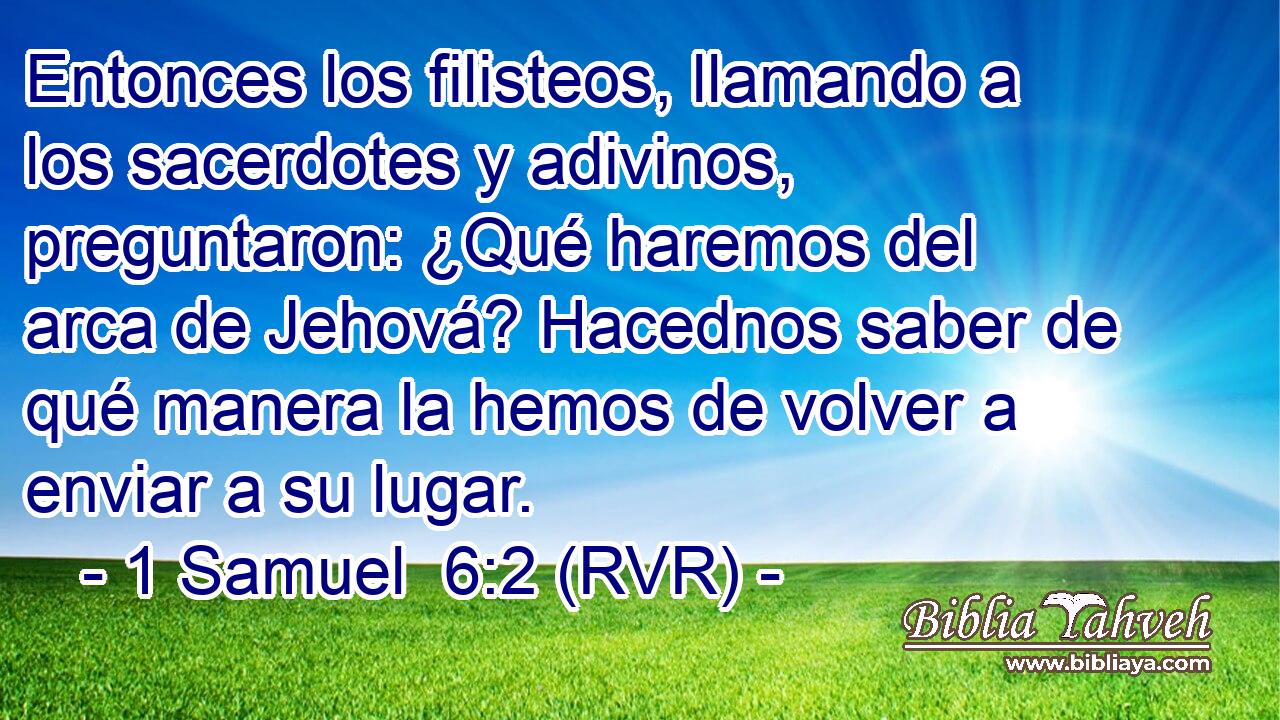 Entonces los filisteos, llamando a los sacerdotes y adivinos, preguntaron: ¿Qué haremos del arca de Jehová? Hacednos saber de qué manera la hemos de volver a enviar a su lugar.