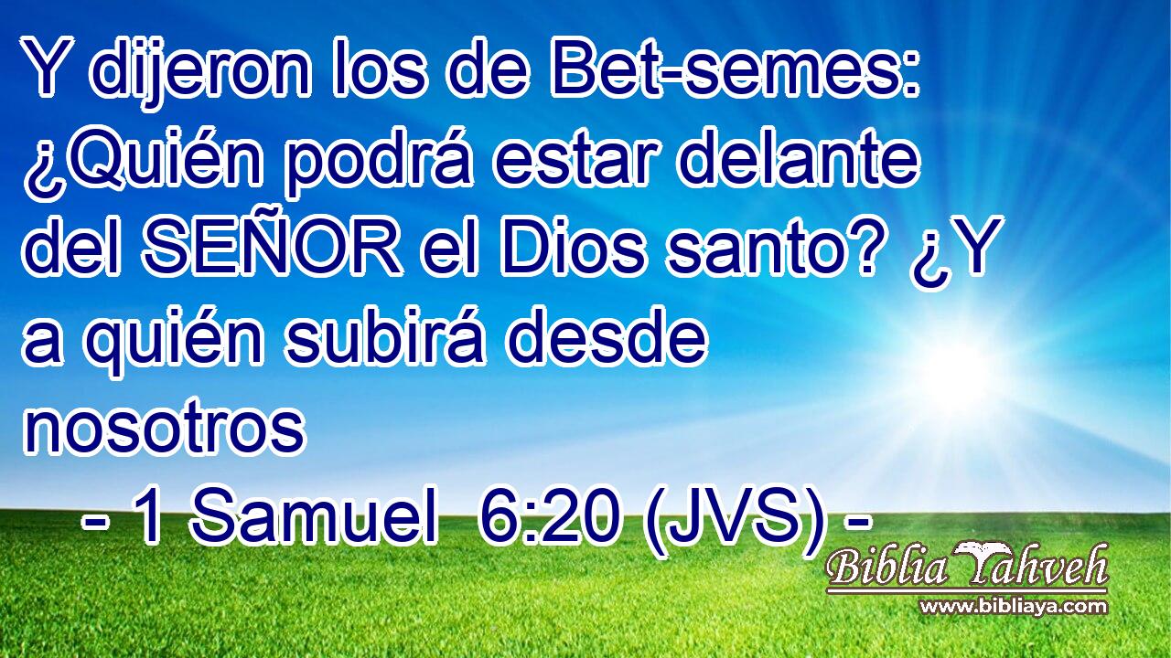 Y dijeron los de Bet-semes: ¿Quién podrá estar delante del SEÑOR el Dios santo? ¿Y a quién subirá desde nosotros