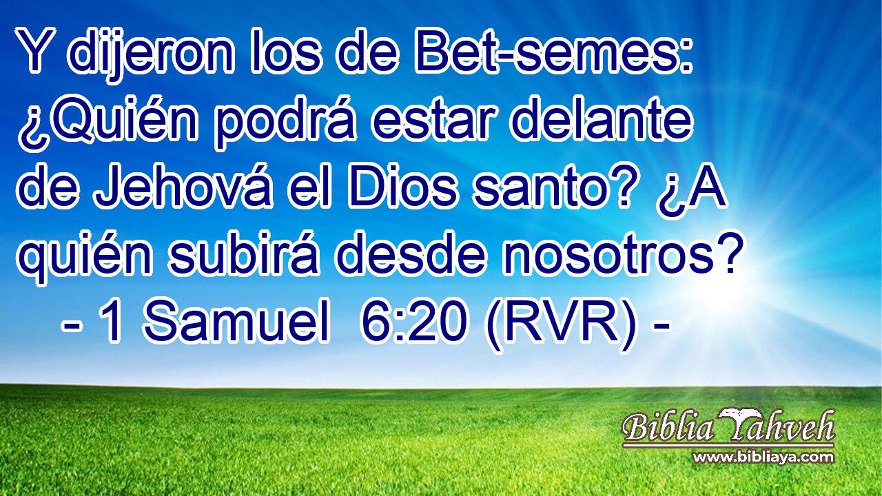 Y dijeron los de Bet-semes: ¿Quién podrá estar delante de Jehová el Dios santo? ¿A quién subirá desde nosotros?
