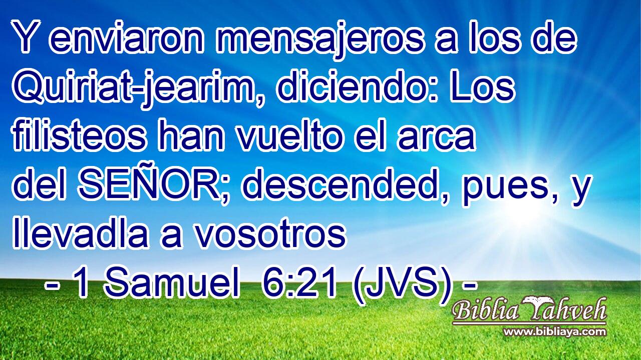 Y enviaron mensajeros a los de Quiriat-jearim, diciendo: Los filisteos han vuelto el arca del SEÑOR; descended, pues, y llevadla a vosotros