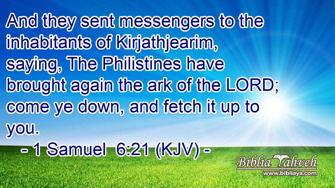And they sent messengers to the inhabitants of Kirjathjearim, saying, The Philistines have brought again the ark of the LORD; come ye down, and fetch it up to you.