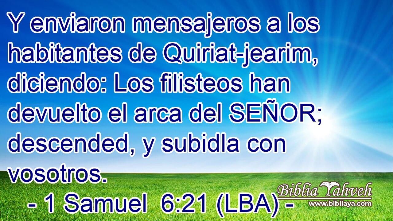 Y enviaron mensajeros a los habitantes de Quiriat-jearim, diciendo: Los filisteos han devuelto el arca del SEÑOR; descended, y subidla con vosotros.