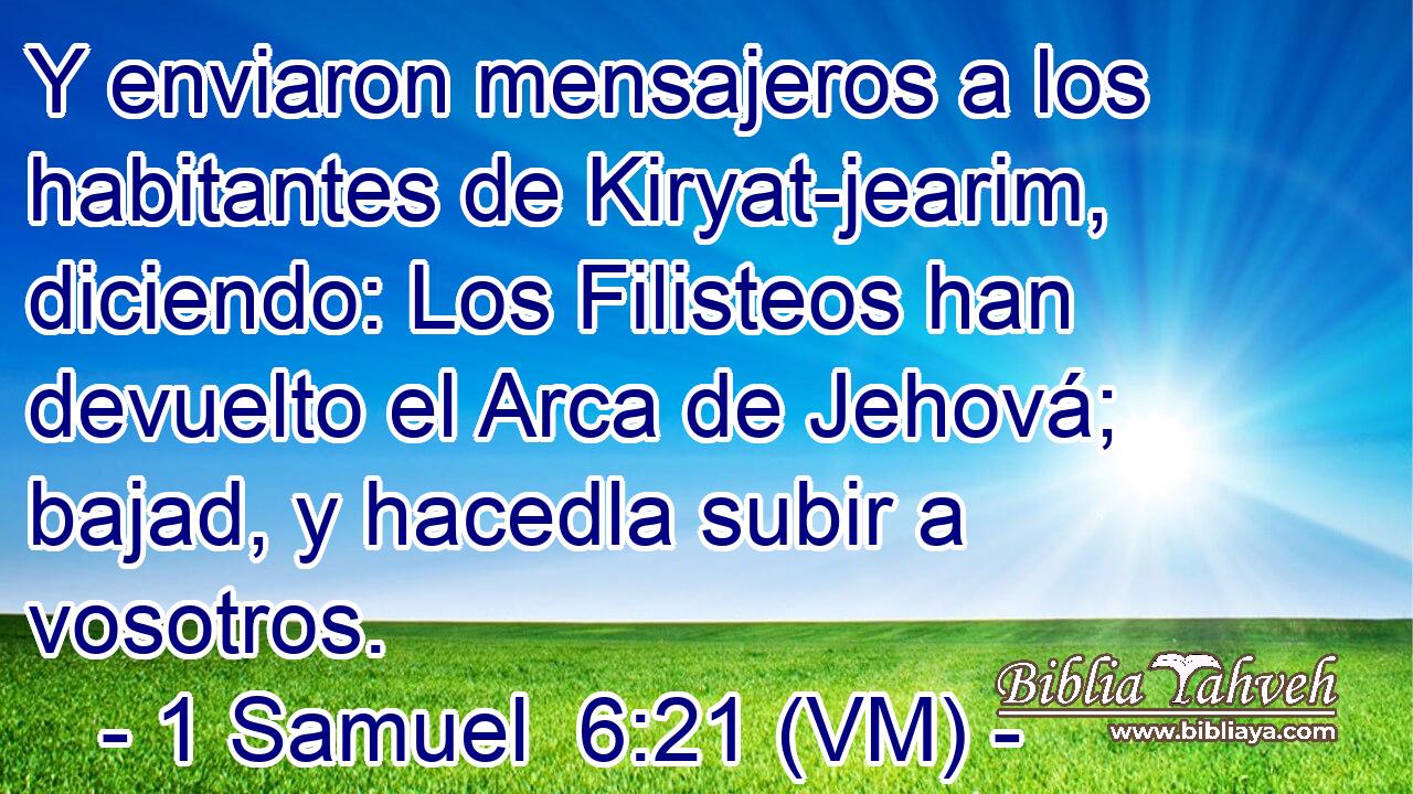  Y enviaron mensajeros a los habitantes de Kiryat-jearim, diciendo: Los Filisteos han devuelto el Arca de Jehová; bajad, y hacedla subir a vosotros. 
