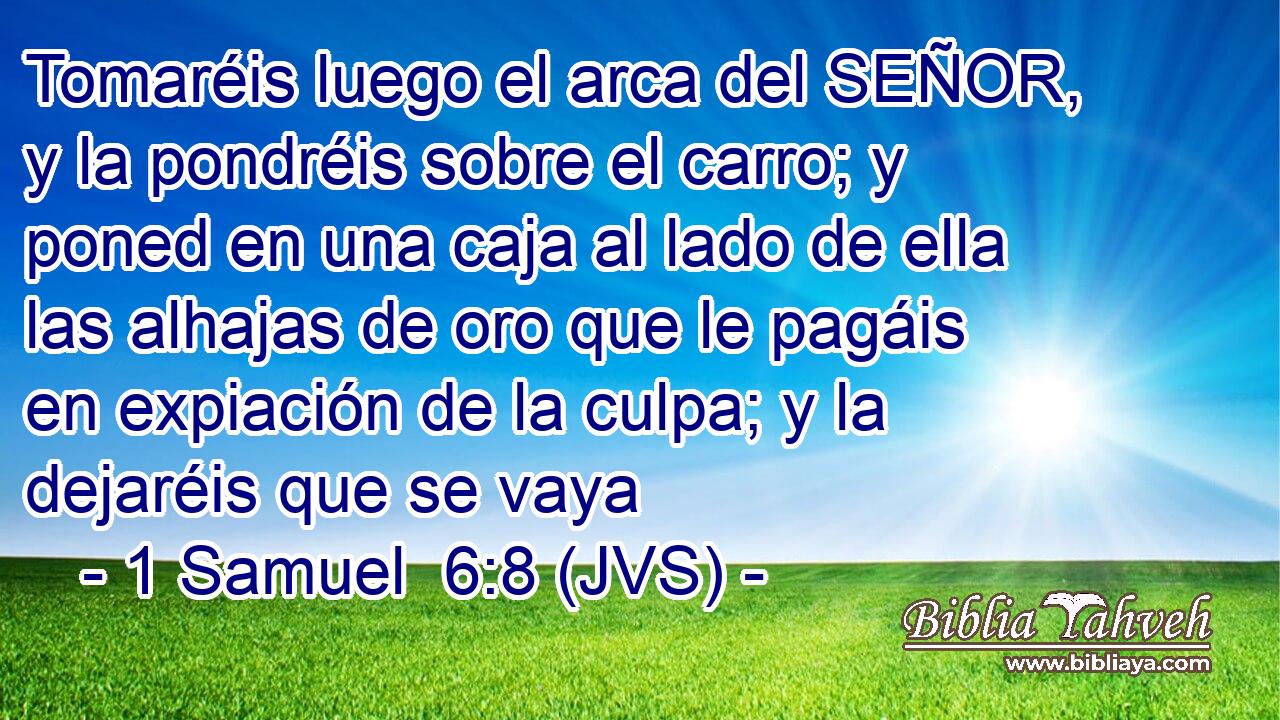 Tomaréis luego el arca del SEÑOR, y la pondréis sobre el carro; y poned en una caja al lado de ella las alhajas de oro que le pagáis en expiación de la culpa; y la dejaréis que se vaya