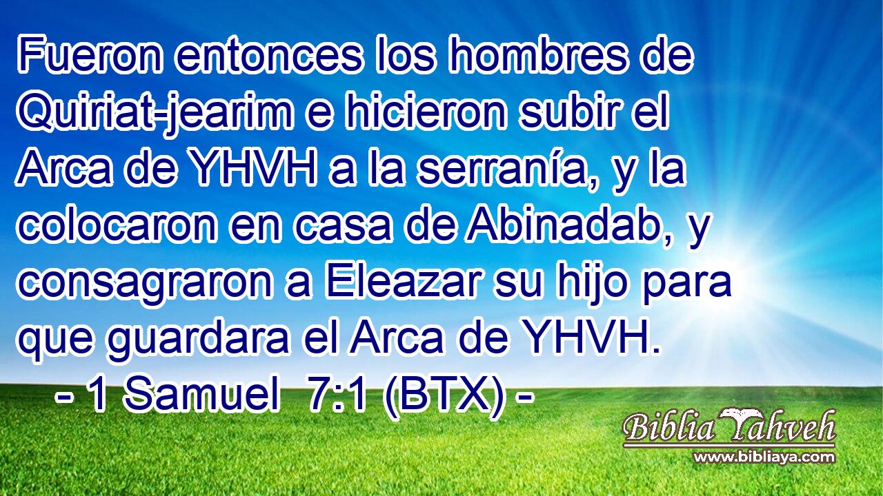 Fueron entonces los hombres de Quiriat-jearim e hicieron subir el Arca de YHVH a la serranía, y la colocaron en casa de Abinadab, y consagraron a Eleazar su hijo para que guardara el Arca de YHVH.