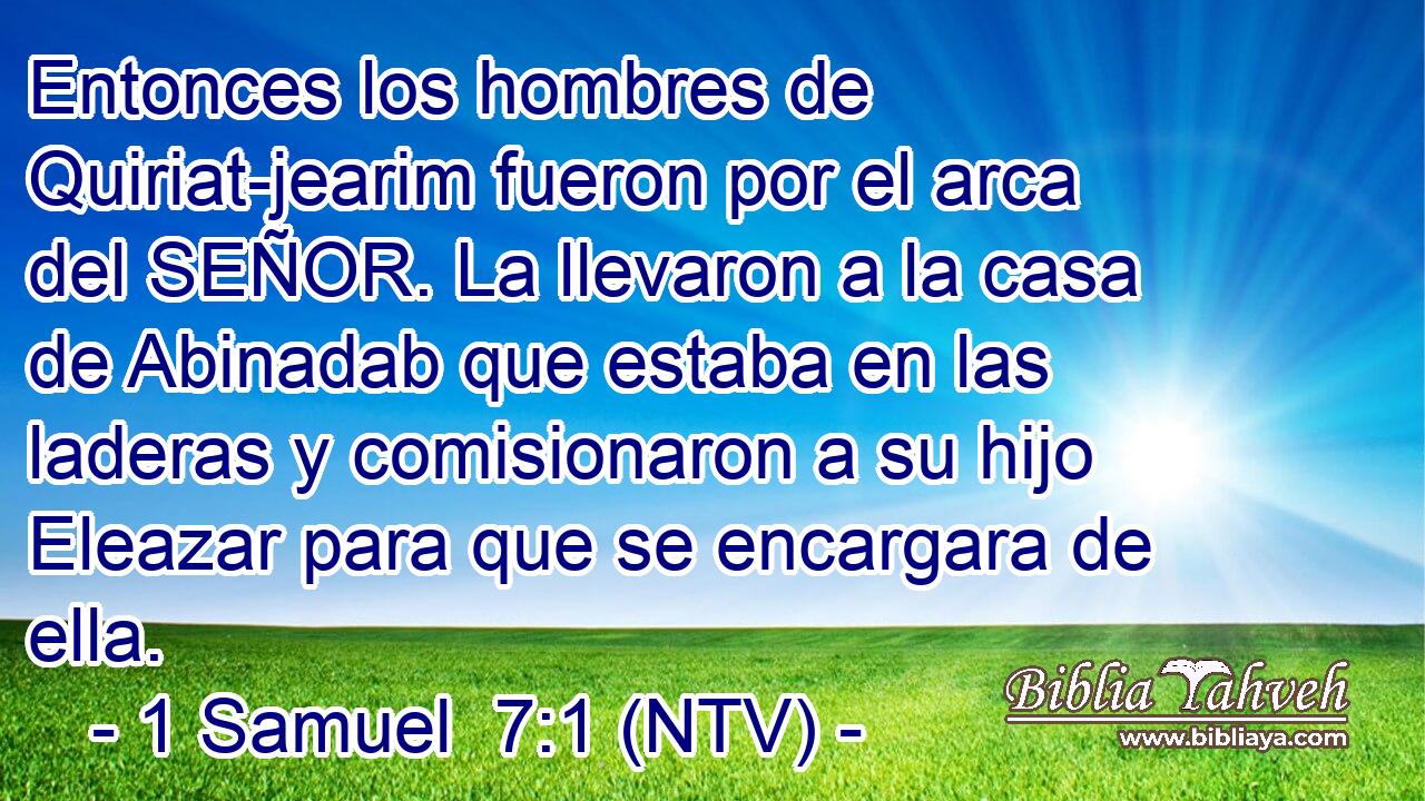 Entonces los hombres de Quiriat-jearim fueron por el arca del SEÑOR. La llevaron a la casa de Abinadab que estaba en las laderas y comisionaron a su hijo Eleazar para que se encargara de ella.