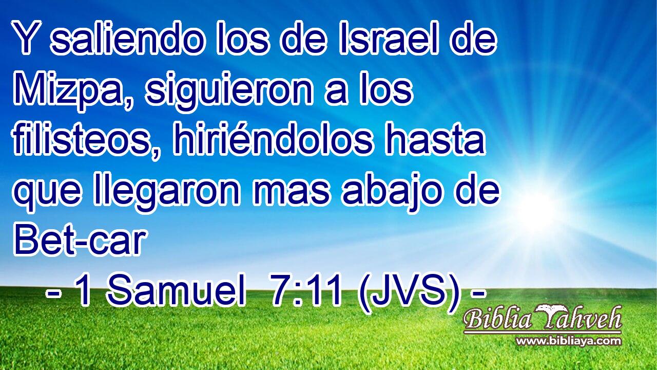 Y saliendo los de Israel de Mizpa, siguieron a los filisteos, hiriéndolos hasta que llegaron mas abajo de Bet-car