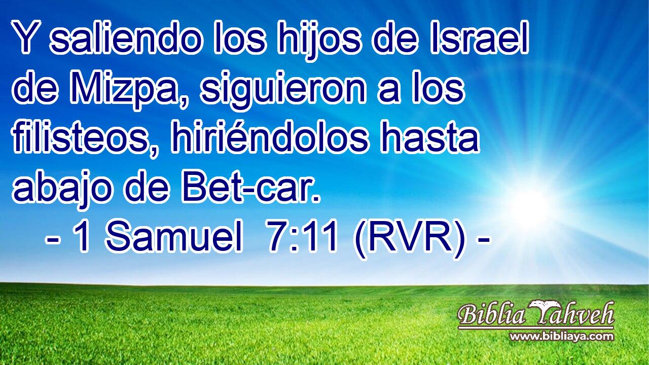 Y saliendo los hijos de Israel de Mizpa, siguieron a los filisteos, hiriéndolos hasta abajo de Bet-car.