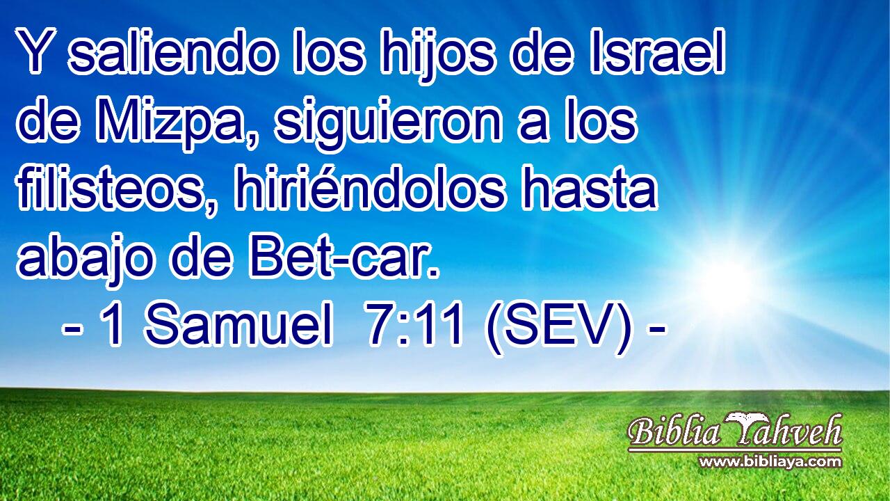 Y saliendo los hijos de Israel de Mizpa, siguieron a los filisteos, hiriéndolos hasta abajo de Bet-car.