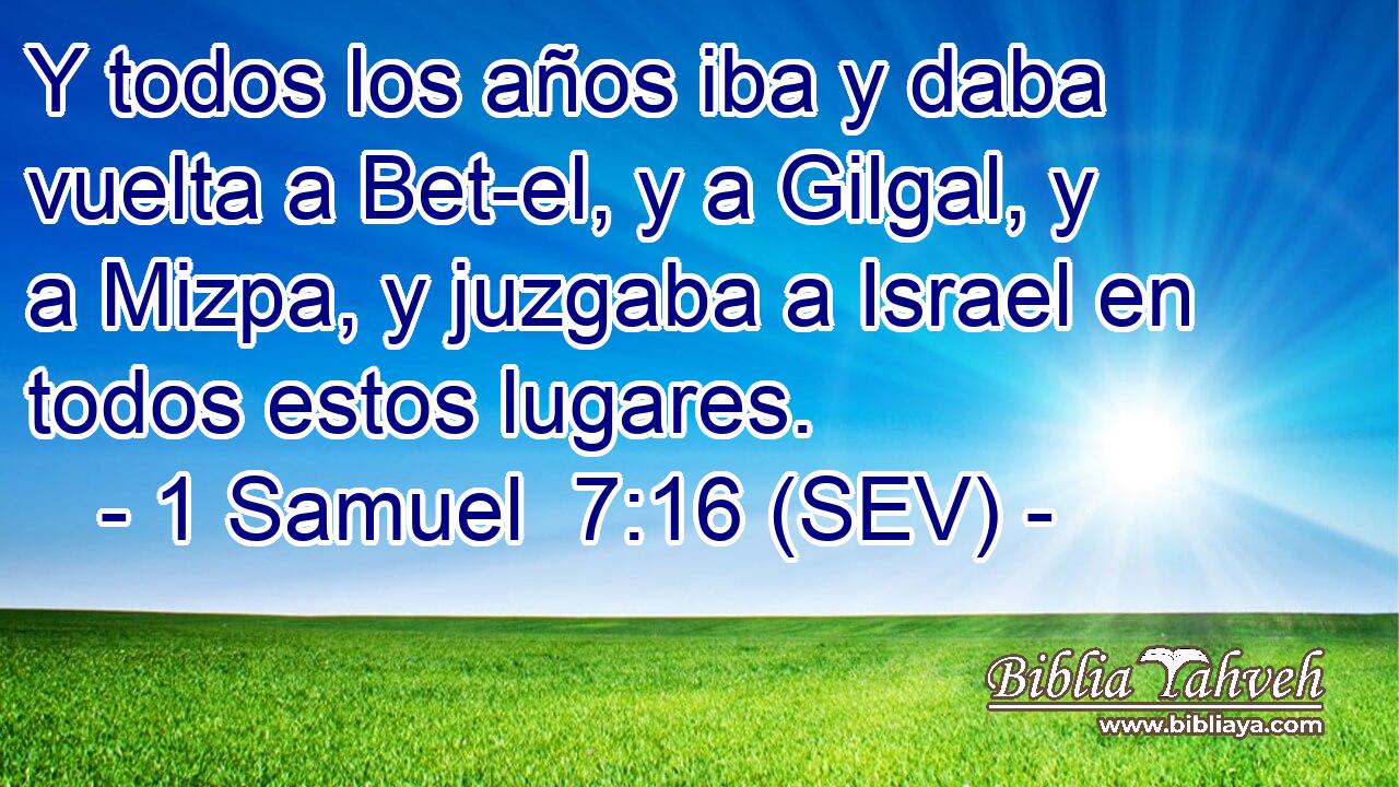 Y todos los años iba y daba vuelta a Bet-el, y a Gilgal, y a Mizpa, y juzgaba a Israel en todos estos lugares.