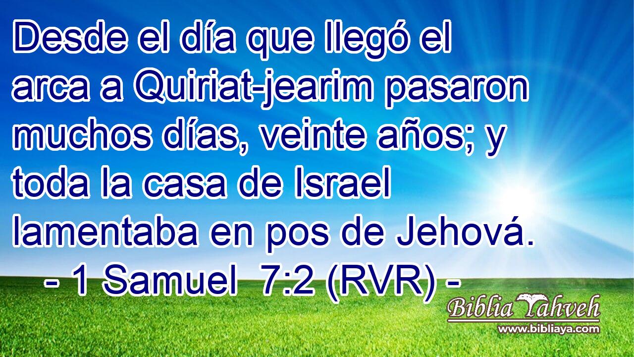 Desde el día que llegó el arca a Quiriat-jearim pasaron muchos días, veinte años; y toda la casa de Israel lamentaba en pos de Jehová.