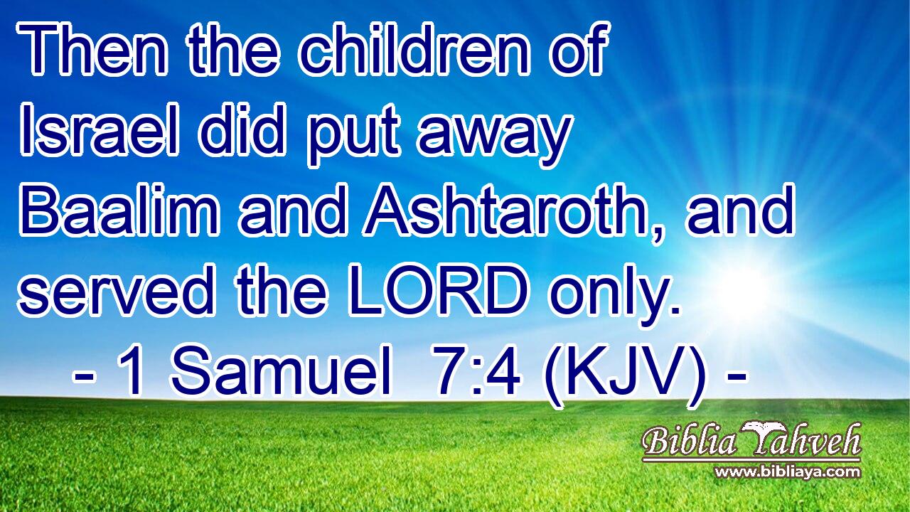 Then the children of Israel did put away Baalim and Ashtaroth, and served the LORD only.