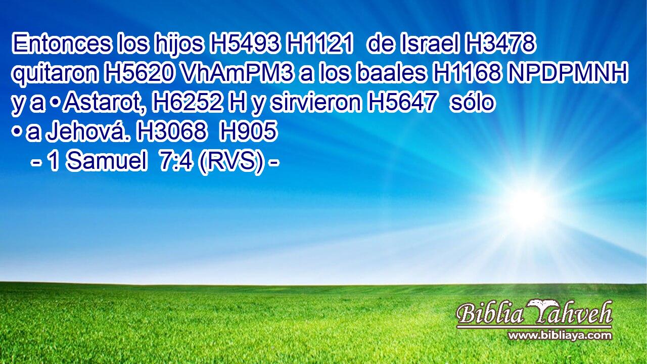 Entonces los hijos H5493 H1121  de Israel H3478  quitaron H5620 VhAmPM3 a los baales H1168 NPDPMNH y a • Astarot, H6252 H y sirvieron H5647  sólo • a Jehová. H3068  H905 