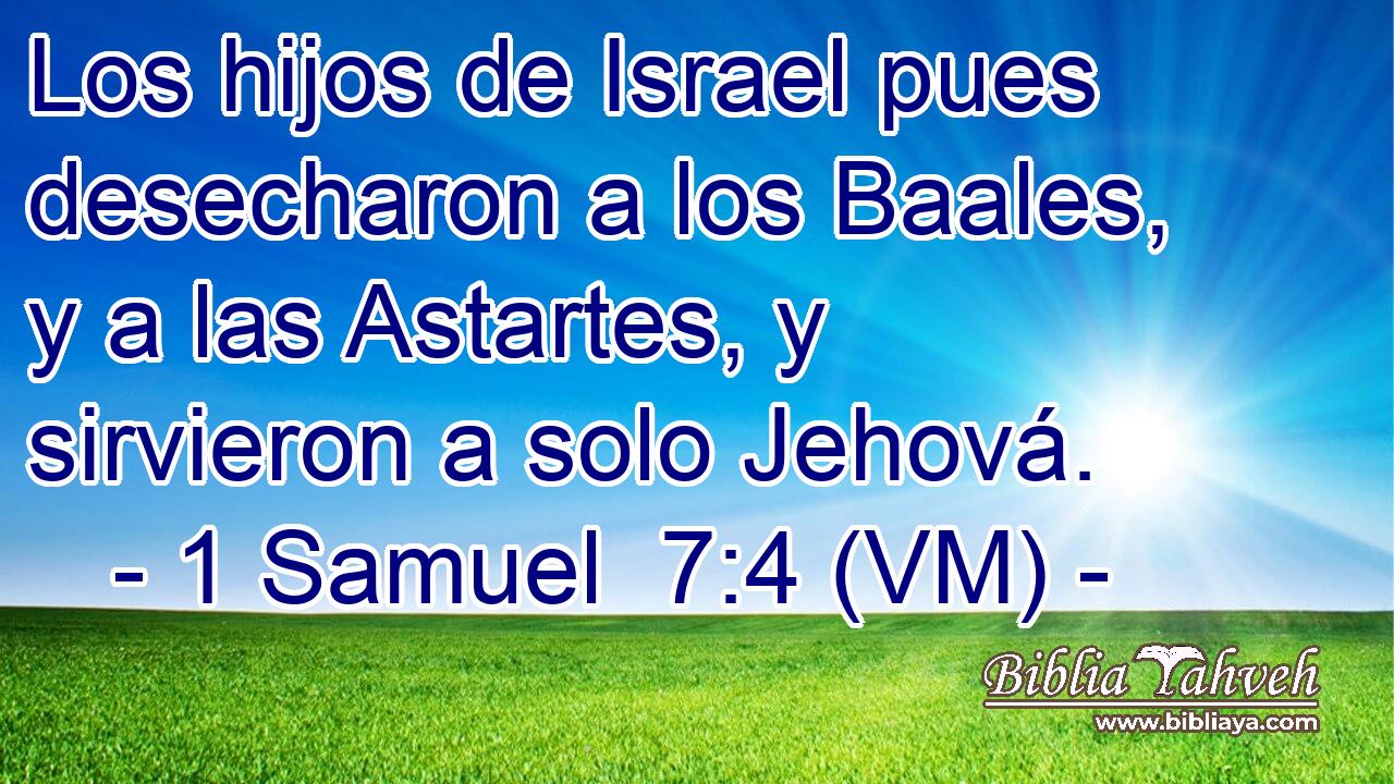  Los hijos de Israel pues desecharon a los Baales, y a las Astartes, y sirvieron a solo Jehová. 