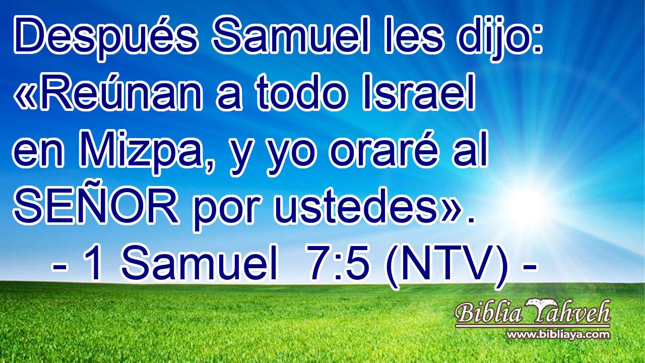 Después Samuel les dijo: «Reúnan a todo Israel en Mizpa, y yo oraré al SEÑOR por ustedes».
