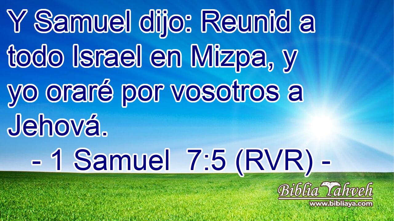 Y Samuel dijo: Reunid a todo Israel en Mizpa, y yo oraré por vosotros a Jehová.