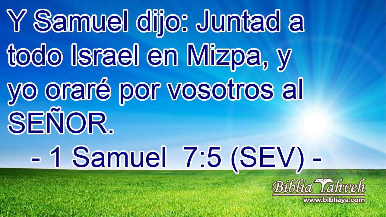 Y Samuel dijo: Juntad a todo Israel en Mizpa, y yo oraré por vosotros al SEÑOR.