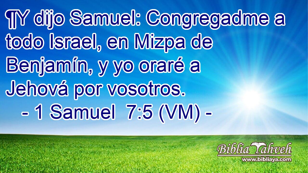  ¶Y dijo Samuel: Congregadme a todo Israel, en Mizpa de Benjamín, y yo oraré a Jehová por vosotros. 