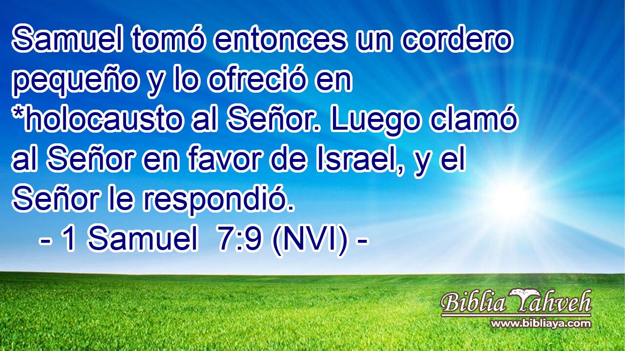  Samuel tomó entonces un cordero pequeño y lo ofreció en *holocausto al Señor. Luego clamó al Señor en favor de Israel, y el Señor le respondió. 