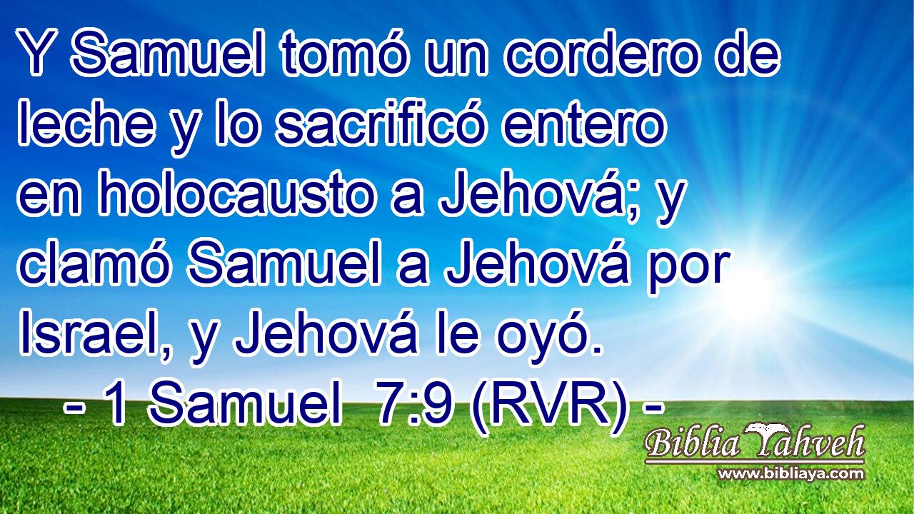 Y Samuel tomó un cordero de leche y lo sacrificó entero en holocausto a Jehová; y clamó Samuel a Jehová por Israel, y Jehová le oyó.