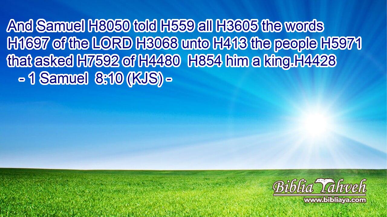 And Samuel H8050 told H559 all H3605 the words H1697 of the LORD H3068 unto H413 the people H5971 that asked H7592 of H4480  H854 him a king.H4428