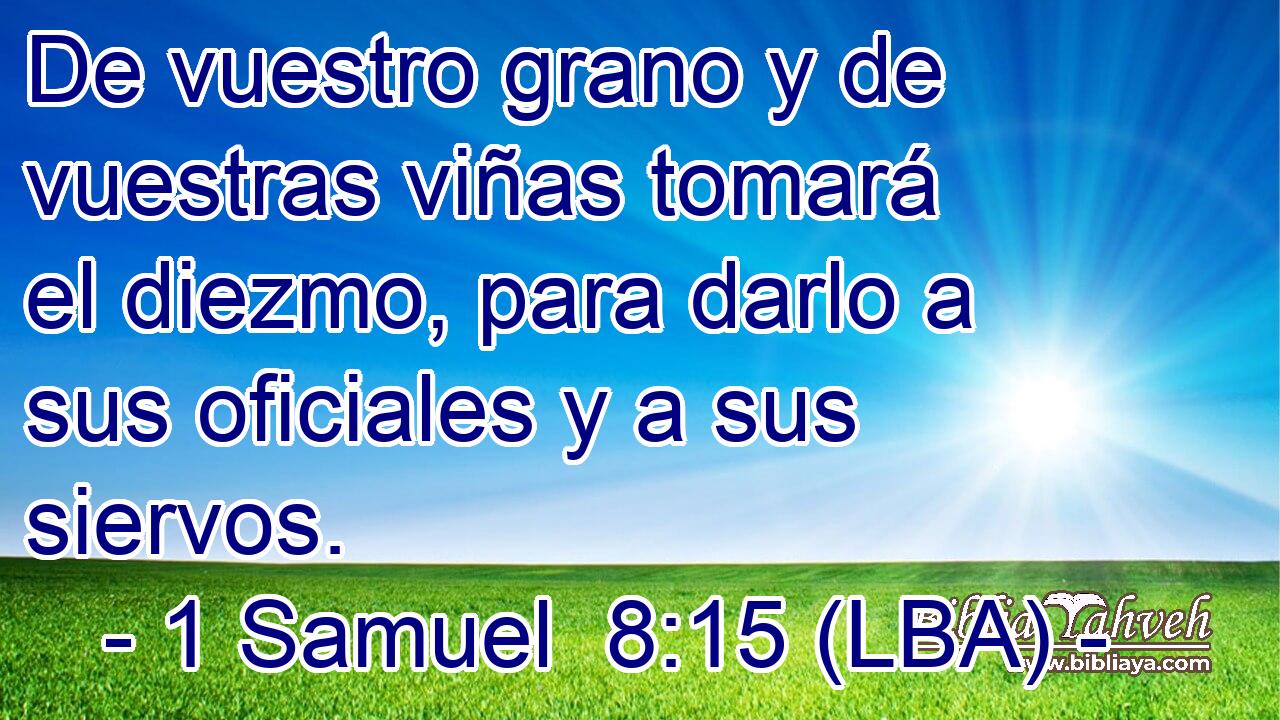 De vuestro grano y de vuestras viñas tomará el diezmo, para darlo a sus oficiales y a sus siervos.