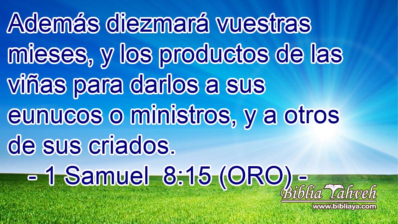  Además diezmará vuestras mieses, y los productos de las viñas para darlos a sus eunucos o ministros, y a otros de sus criados. 