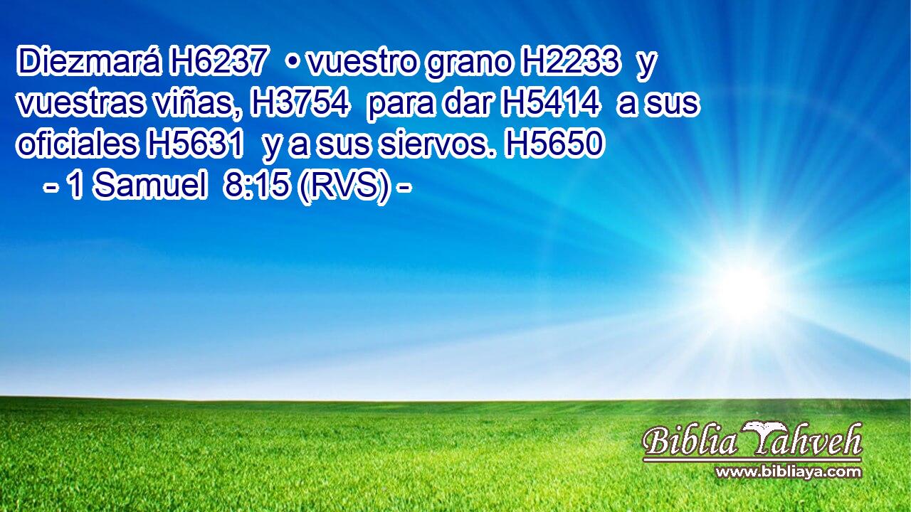 Diezmará H6237  • vuestro grano H2233  y vuestras viñas, H3754  para dar H5414  a sus oficiales H5631  y a sus siervos. H5650  