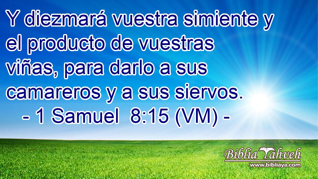  Y diezmará vuestra simiente y el producto de vuestras viñas, para darlo a sus camareros y a sus siervos. 