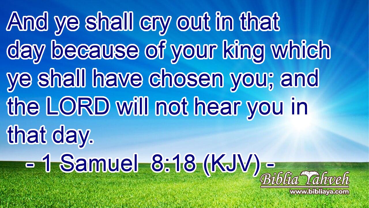 And ye shall cry out in that day because of your king which ye shall have chosen you; and the LORD will not hear you in that day.