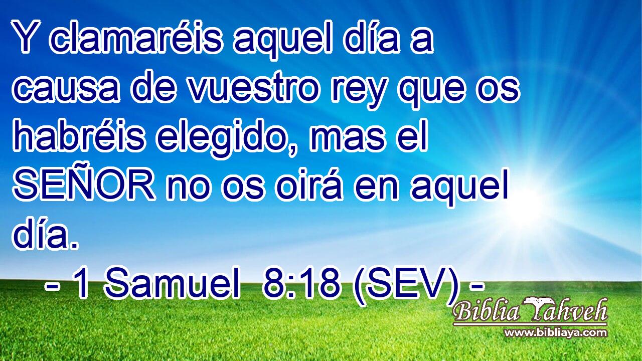 Y clamaréis aquel día a causa de vuestro rey que os habréis elegido, mas el SEÑOR no os oirá en aquel día.