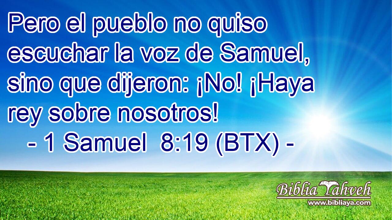 Pero el pueblo no quiso escuchar la voz de Samuel, sino que dijeron: ¡No! ¡Haya rey sobre nosotros!