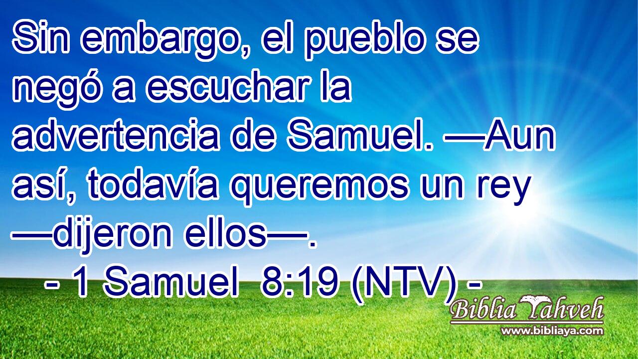 Sin embargo, el pueblo se negó a escuchar la advertencia de Samuel. —Aun así, todavía queremos un rey —dijeron ellos—.