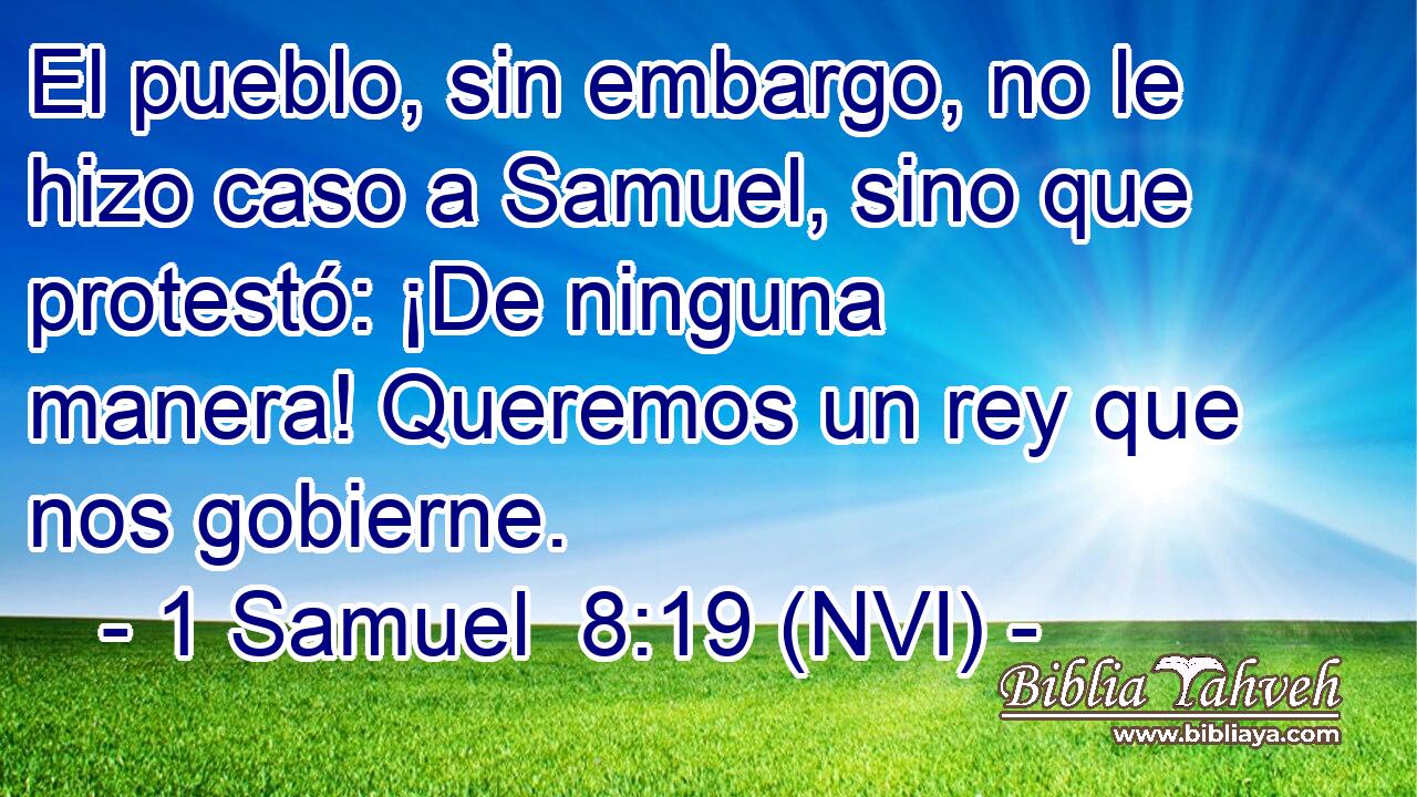  El pueblo, sin embargo, no le hizo caso a Samuel, sino que protestó: ¡De ninguna manera! Queremos un rey que nos gobierne. 