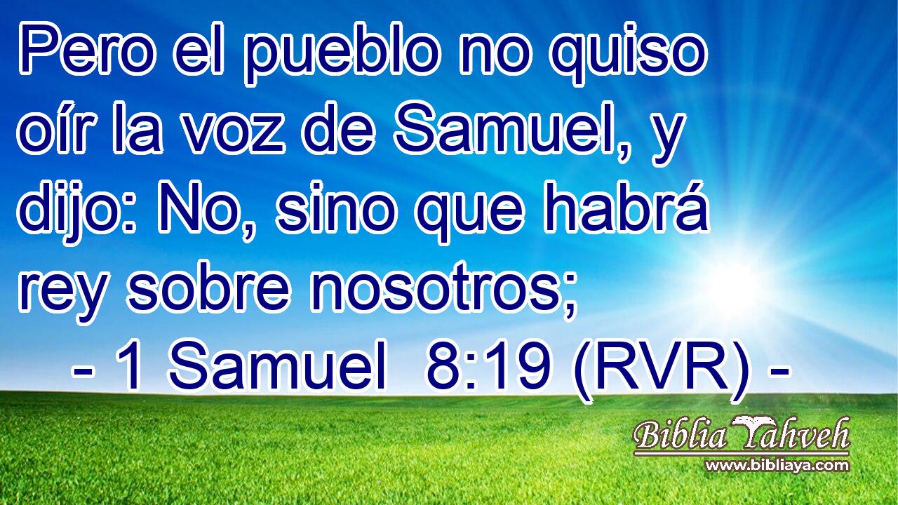 Pero el pueblo no quiso oír la voz de Samuel, y dijo: No, sino que habrá rey sobre nosotros;