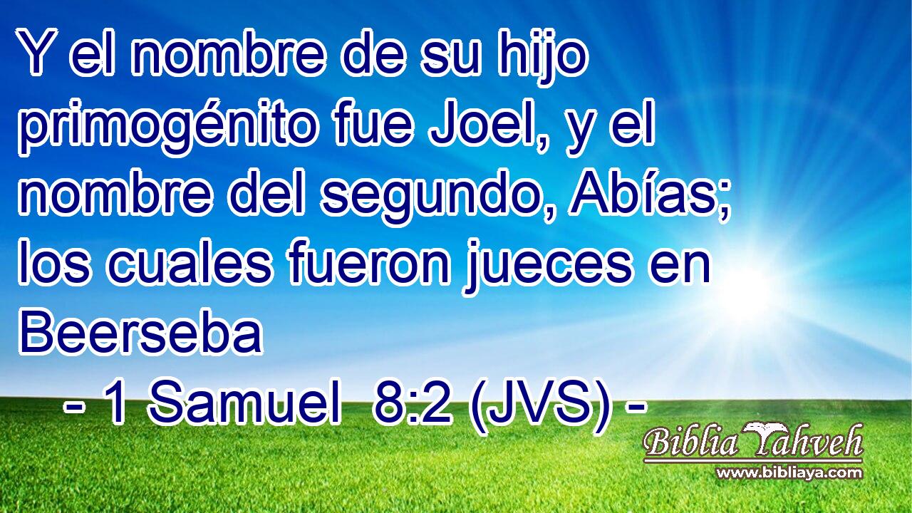 Y el nombre de su hijo primogénito fue Joel, y el nombre del segundo, Abías; los cuales fueron jueces en Beerseba