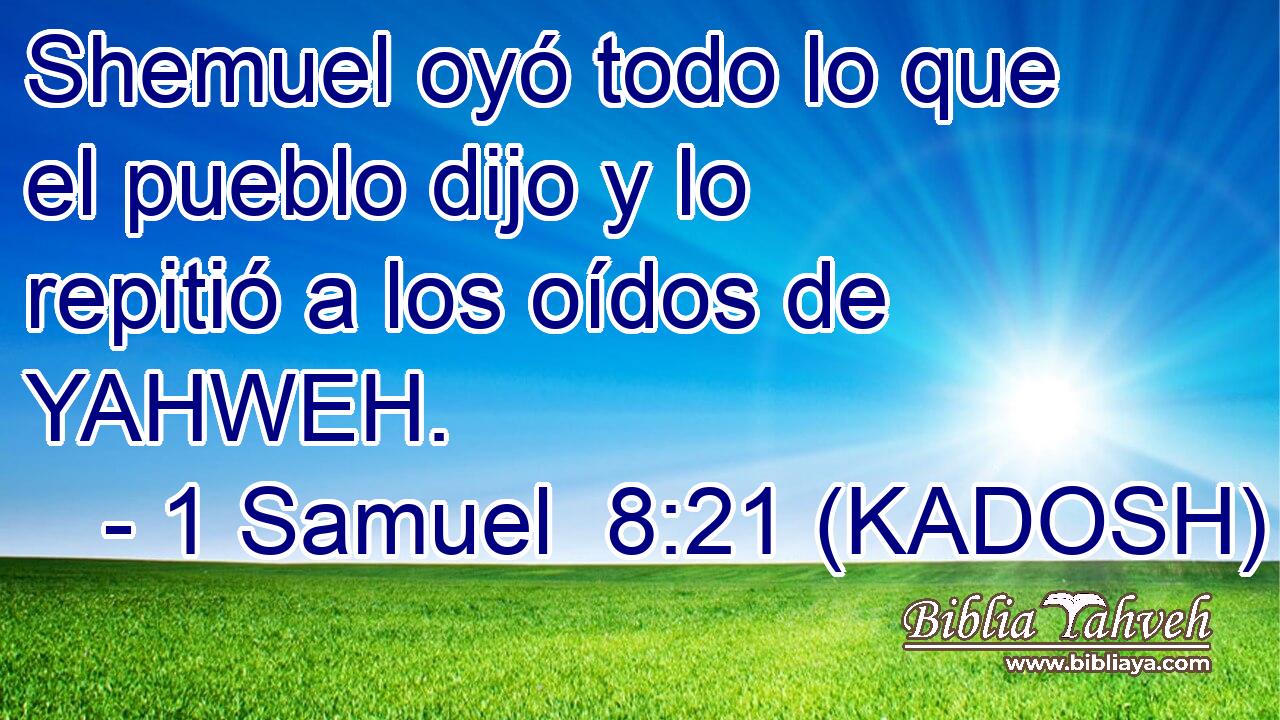  Shemuel oyó todo lo que el pueblo dijo y lo repitió a los oídos de YAHWEH. 