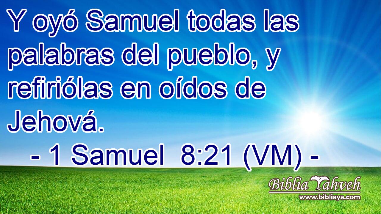  Y oyó Samuel todas las palabras del pueblo, y refiriólas en oídos de Jehová. 