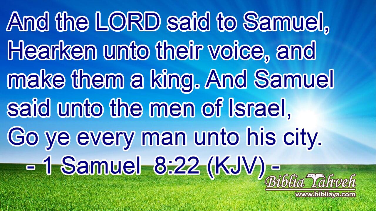 And the LORD said to Samuel, Hearken unto their voice, and make them a king. And Samuel said unto the men of Israel, Go ye every man unto his city.