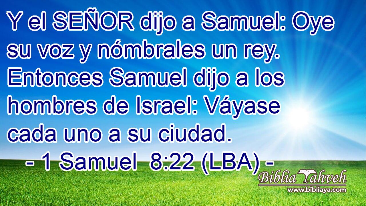 Y el SEÑOR dijo a Samuel: Oye su voz y nómbrales un rey. Entonces Samuel dijo a los hombres de Israel: Váyase cada uno a su ciudad.