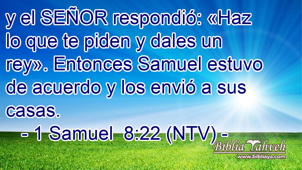 y el SEÑOR respondió: «Haz lo que te piden y dales un rey». Entonces Samuel estuvo de acuerdo y los envió a sus casas.