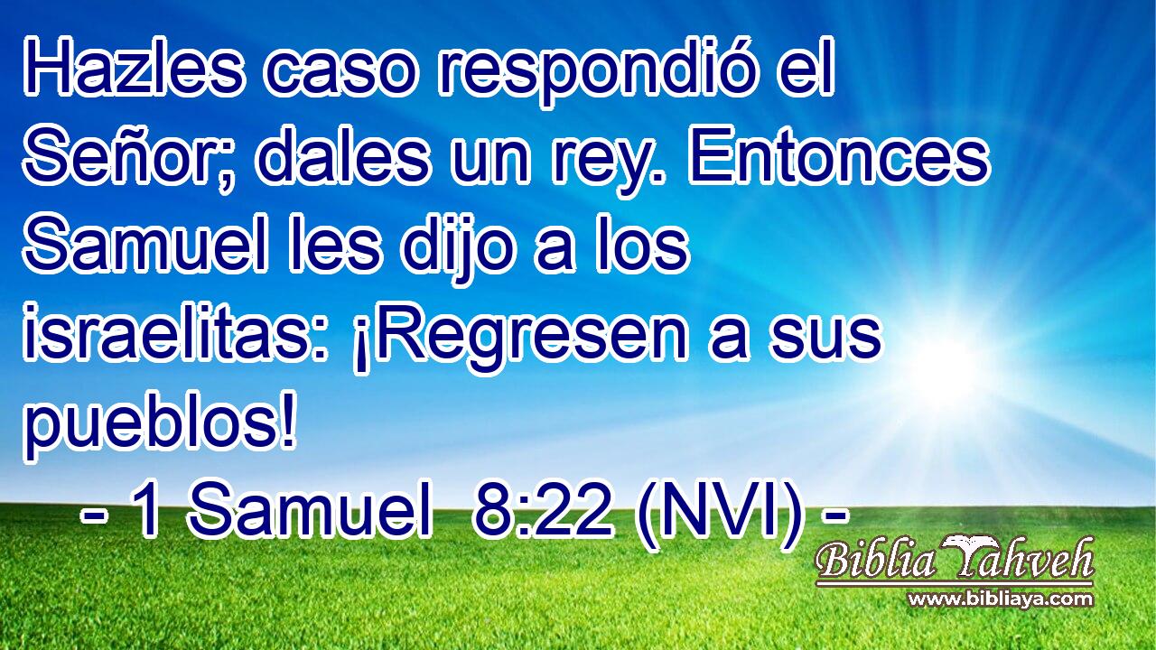  Hazles caso respondió el Señor; dales un rey. Entonces Samuel les dijo a los israelitas: ¡Regresen a sus pueblos! 