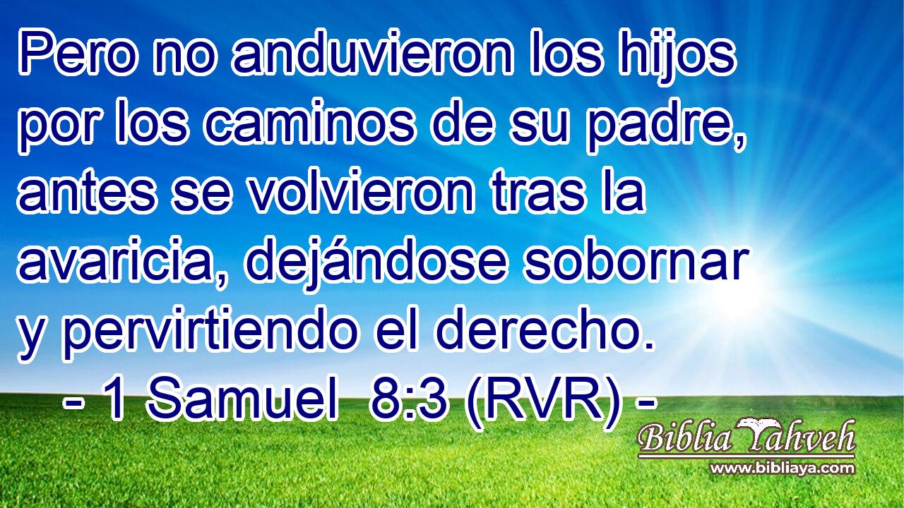 Pero no anduvieron los hijos por los caminos de su padre, antes se volvieron tras la avaricia, dejándose sobornar y pervirtiendo el derecho.