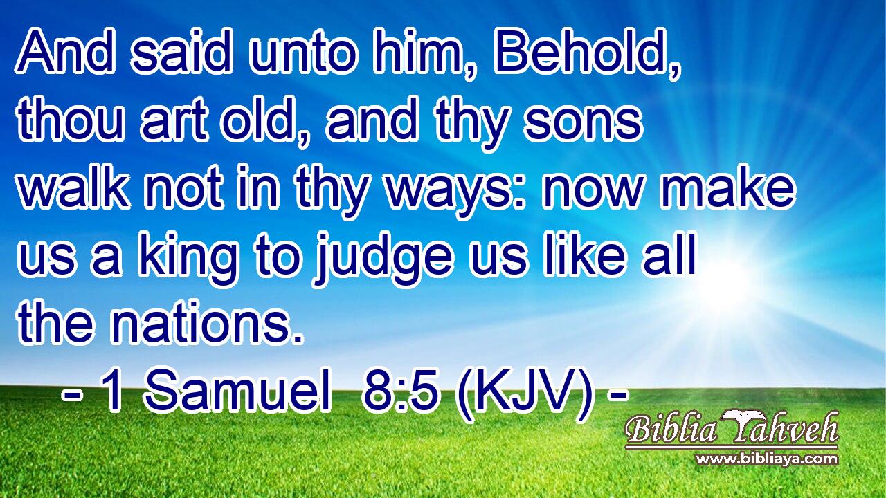 And said unto him, Behold, thou art old, and thy sons walk not in thy ways: now make us a king to judge us like all the nations.
