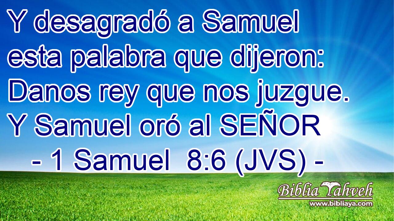 Y desagradó a Samuel esta palabra que dijeron: Danos rey que nos juzgue. Y Samuel oró al SEÑOR