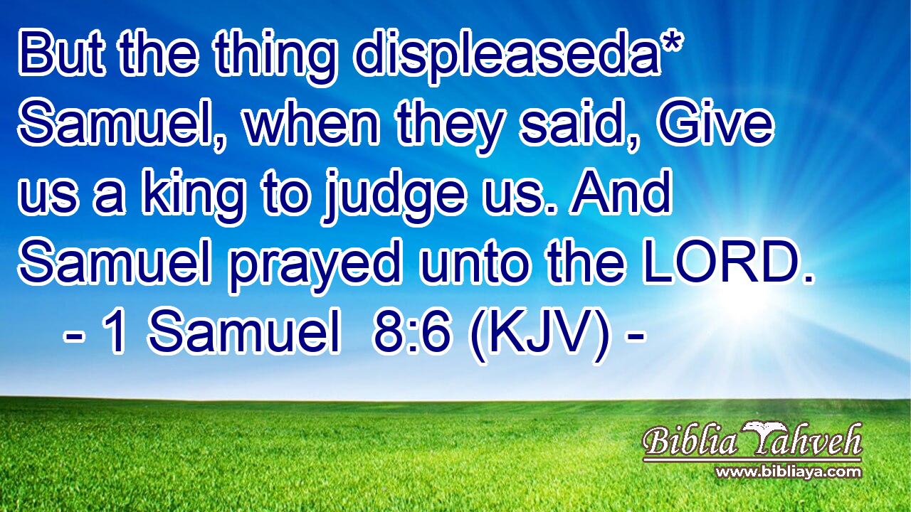 But the thing displeaseda* Samuel, when they said, Give us a king to judge us. And Samuel prayed unto the LORD.