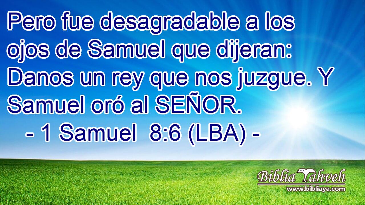 Pero fue desagradable a los ojos de Samuel que dijeran: Danos un rey que nos juzgue. Y Samuel oró al SEÑOR.