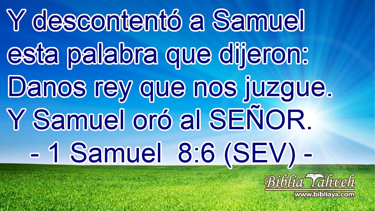 Y descontentó a Samuel esta palabra que dijeron: Danos rey que nos juzgue. Y Samuel oró al SEÑOR.